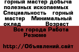 горный мастер добыча полезных ископаемых › Специальность ­ горный мастер › Минимальный оклад ­ 70 000 › Возраст ­ 33 - Все города Работа » Резюме   